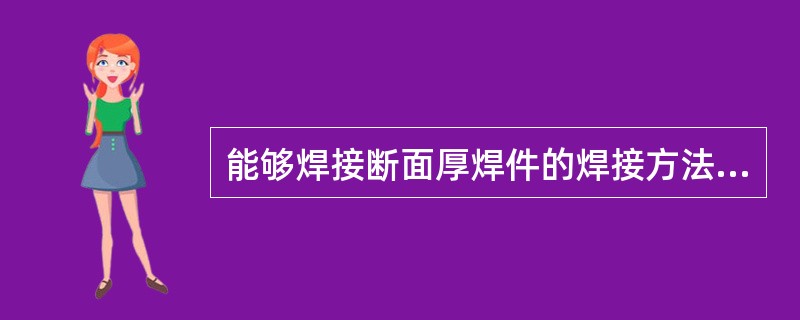 能够焊接断面厚焊件的焊接方法是（）。