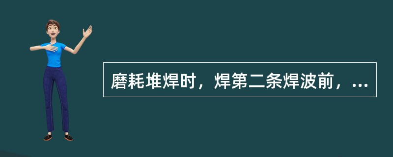 磨耗堆焊时，焊第二条焊波前，应将第一条焊波的熔渣彻底清除掉（待焊件暗红色完全消失