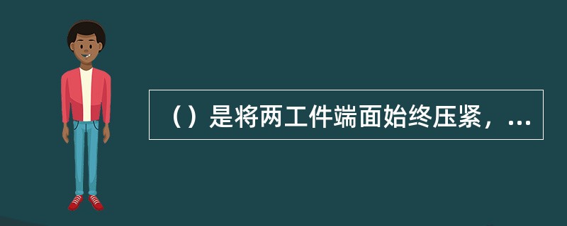 （）是将两工件端面始终压紧，利用电阻热加热至塑性状态，然后迅速施加顶锻压力（或不