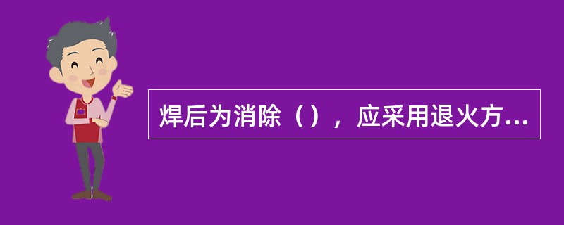 焊后为消除（），应采用退火方法。