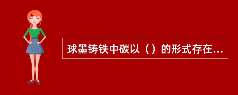 球墨铸铁中碳以（）的形式存在，因此强度和塑性都较好。