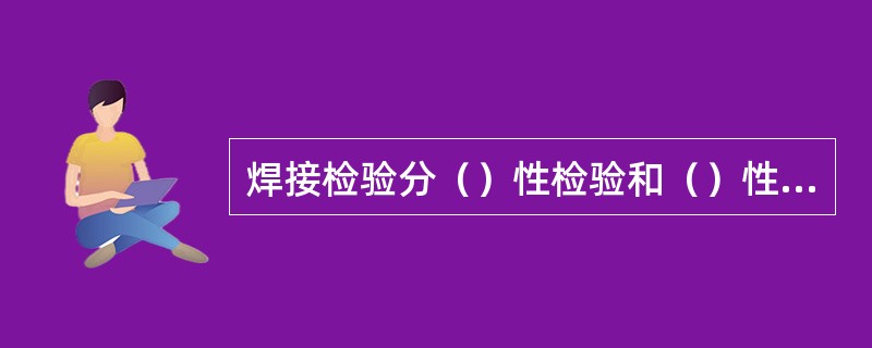 焊接检验分（）性检验和（）性检验两种，X射线检验属于（）性检验。