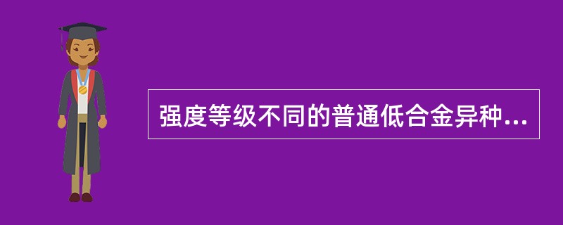 强度等级不同的普通低合金异种钢进行焊接时，焊缝金属及焊接接头的强度应大于被焊钢中