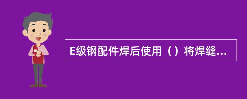 E级钢配件焊后使用（）将焊缝部位覆盖，降低焊缝的冷却速度，防止焊接裂纹。