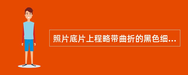 照片底片上程略带曲折的黑色细条纹或直线细纹，轮廓较分明，两端细、中部稍宽、不大分