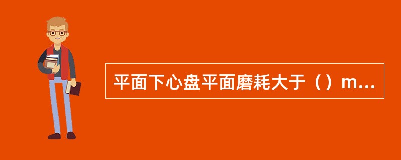 平面下心盘平面磨耗大于（）mm时焊修后加工，恢复原型。