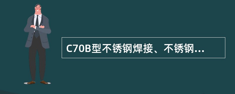 C70B型不锈钢焊接、不锈钢与耐大气腐蚀钢焊接采用（）焊丝。