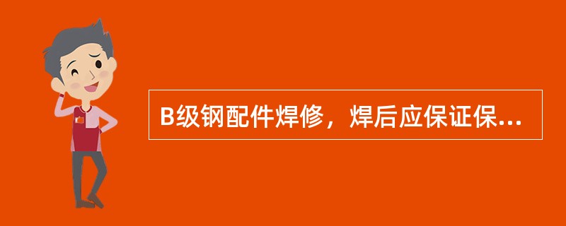 B级钢配件焊修，焊后应保证保温材料覆盖焊修部分不小于预热范围，时间保证（）小时以