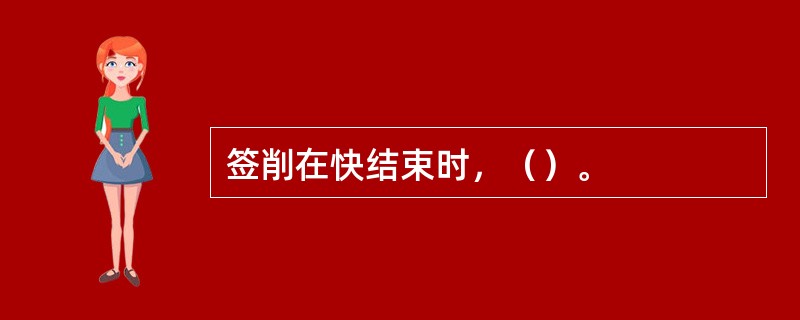 签削在快结束时，（）。