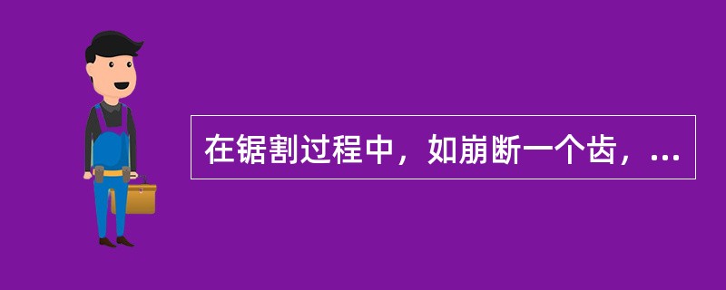 在锯割过程中，如崩断一个齿，应（），并取出断齿。