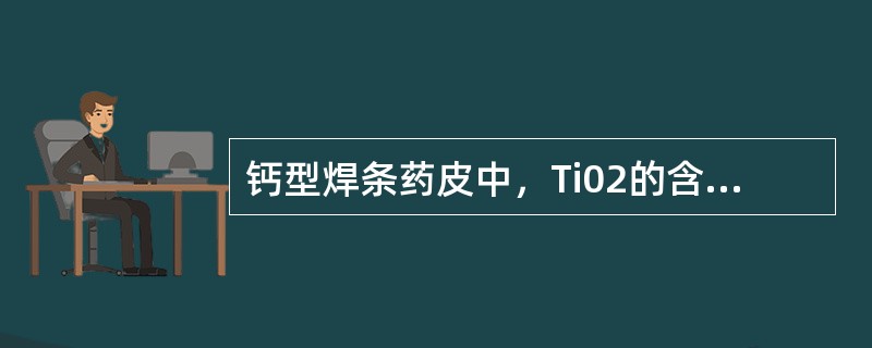 钙型焊条药皮中，Ti02的含量达30％，碳酸盐含量达10%~20％，并含有较多的