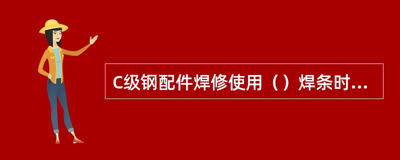 C级钢配件焊修使用（）焊条时，应使用直流焊机反接。