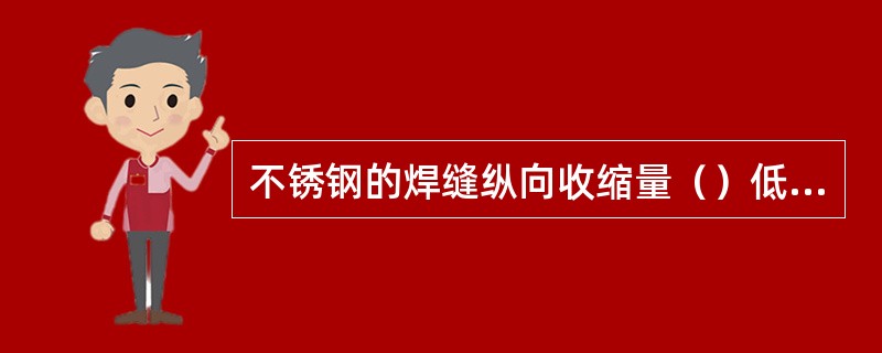 不锈钢的焊缝纵向收缩量（）低碳钢的焊缝纵向收缩量。