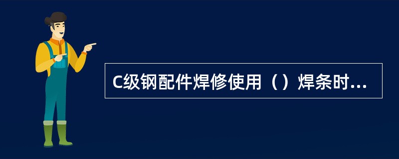 C级钢配件焊修使用（）焊条时，应使用交流焊机。