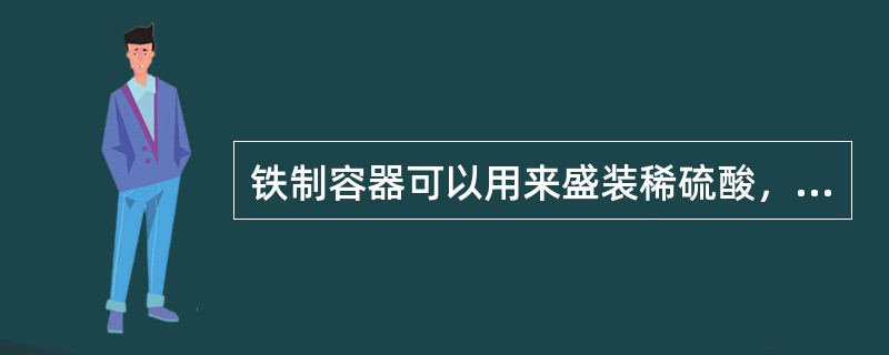 铁制容器可以用来盛装稀硫酸，但不能用于盛装浓硫酸。