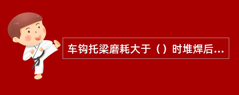 车钩托梁磨耗大于（）时堆焊后磨平，横裂纹时更换。