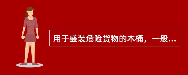 用于盛装危险货物的木桶，一般规定容积不得超过60升，净重不得超过30千克。