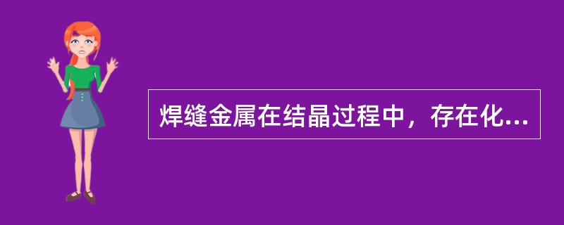 焊缝金属在结晶过程中，存在化学成分的不均匀性。如低碳钢焊缝晶界的碳含量比焊缝的平