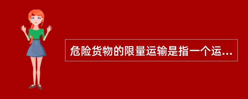 危险货物的限量运输是指一个运输工具在一次装载运送危险货物中的最大允许载运量。