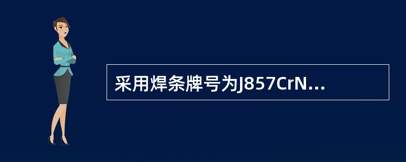 采用焊条牌号为J857CrNi，焊接时采用直流反接，直径（）、焊接电流140～1