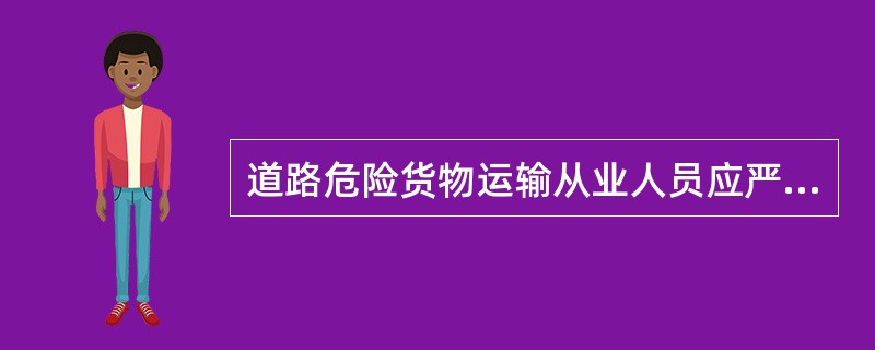 道路危险货物运输从业人员应严格按照《汽车运输危险货物规则》(JT617)、《汽车