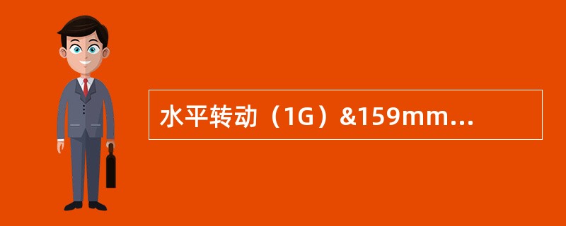 水平转动（1G）&159mm×8mm管子对接采用钨极氩弧焊时，背面焊缝余高应不大