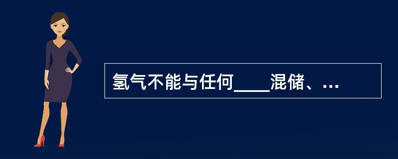 氢气不能与任何____混储、混运，尤其是不能与氧气、氯气混储、混运。