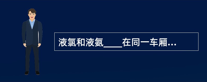 液氯和液氨____在同一车厢配装，不能在同一库房内混储。