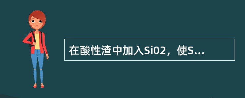 在酸性渣中加入Si02，使Si-0阴离子的聚合程度增大，其尺寸也增加，所以渣的黏