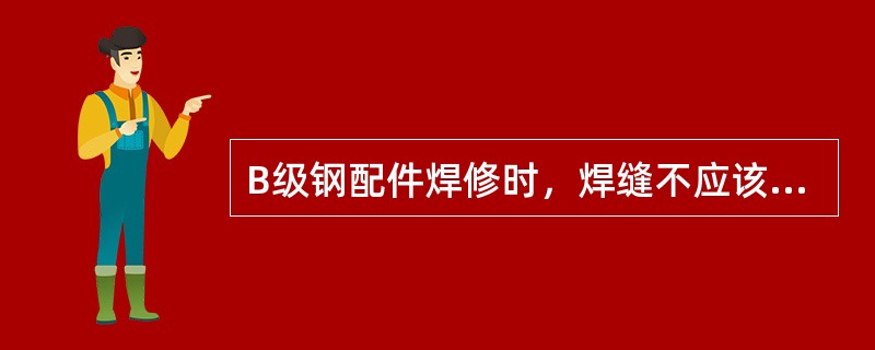 B级钢配件焊修时，焊缝不应该有裂纹、未焊透、未熔合和凹坑等缺陷，咬肉深度不应该大