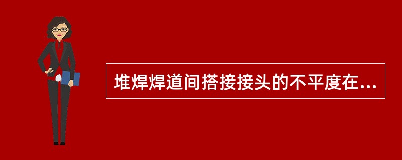 堆焊焊道间搭接接头的不平度在试件范围内不得超过（）mm。