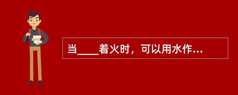 当____着火时，可以用水作为灭火剂。