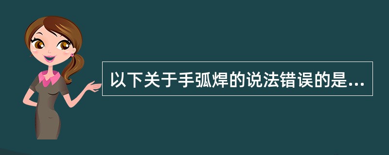以下关于手弧焊的说法错误的是（）