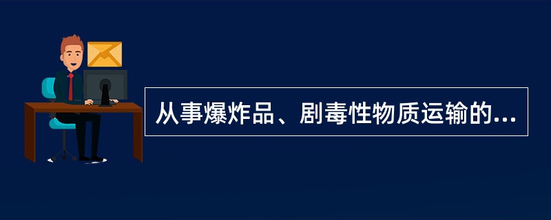 从事爆炸品、剧毒性物质运输的驾驶人员、押运人员、装卸管理人员要有公安部门的政审材