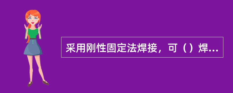 采用刚性固定法焊接，可（）焊接变形。