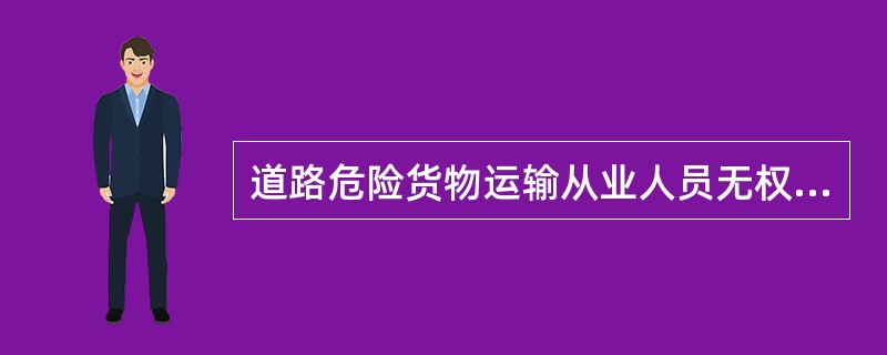 道路危险货物运输从业人员无权拒绝运输、装卸不符合国家有关危险货物运输规定的危险货