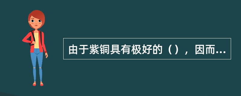 由于紫铜具有极好的（），因而在工业上用来制造电缆。