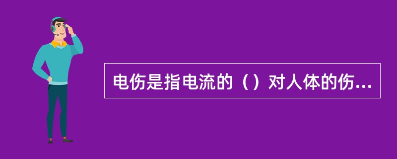 电伤是指电流的（）对人体的伤害。