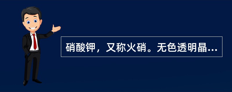 硝酸钾，又称火硝。无色透明晶体或粉末，溶于水。遇热分解放出氧气，当硝酸钾与易燃物