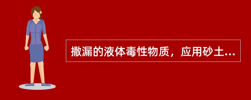 撒漏的液体毒性物质，应用砂土、锯末等松软物浸润、吸附收集后，盛入容器中，可将其交