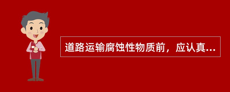 道路运输腐蚀性物质前，应认真检查货物包装和容器封口情况，严禁运输无外包装的腐蚀性