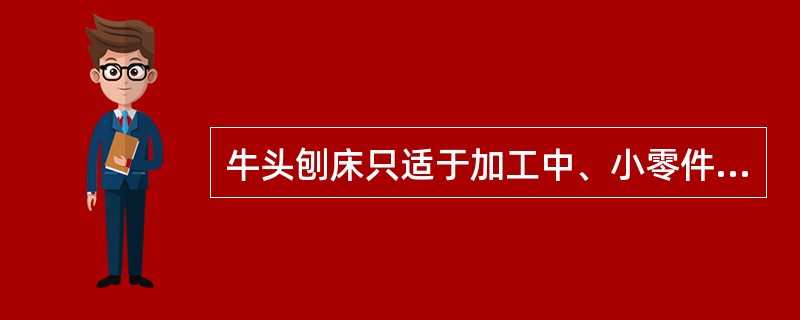 牛头刨床只适于加工中、小零件，并把零件夹在虎钳上或直接固定在工作台上。