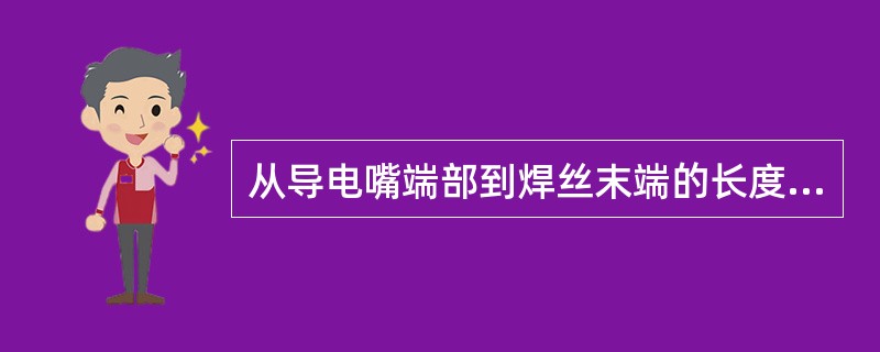 从导电嘴端部到焊丝末端的长度称为（）。