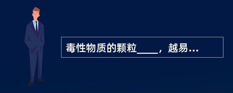 毒性物质的颗粒____，越易引起中毒。