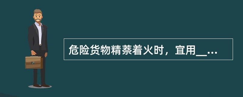 危险货物精萘着火时，宜用____灭火。