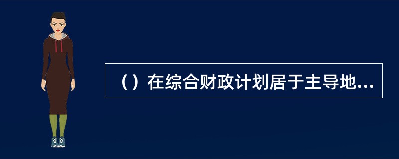 （）在综合财政计划居于主导地位，是国家的基本财政计划。