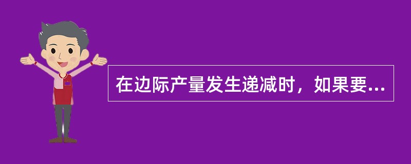 在边际产量发生递减时，如果要增加同样数量的产品，应该（）