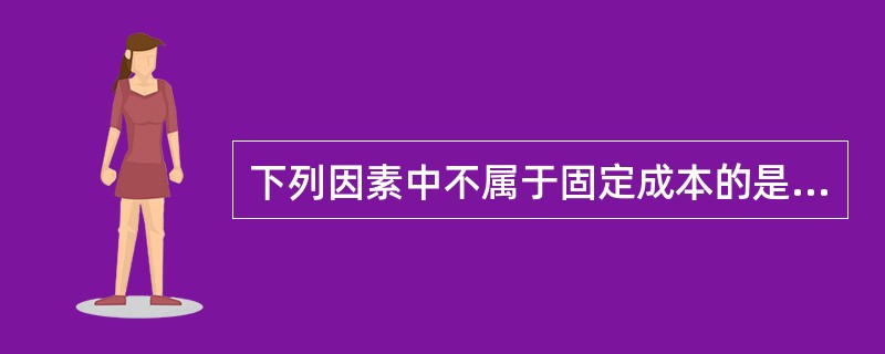 下列因素中不属于固定成本的是（）。