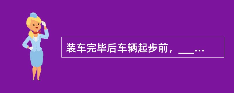 装车完毕后车辆起步前，____应对货物的堆码、遮盖、捆扎等安全措施及对影响车辆起
