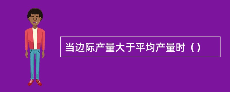 当边际产量大于平均产量时（）